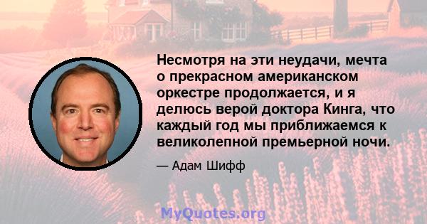 Несмотря на эти неудачи, мечта о прекрасном американском оркестре продолжается, и я делюсь верой доктора Кинга, что каждый год мы приближаемся к великолепной премьерной ночи.