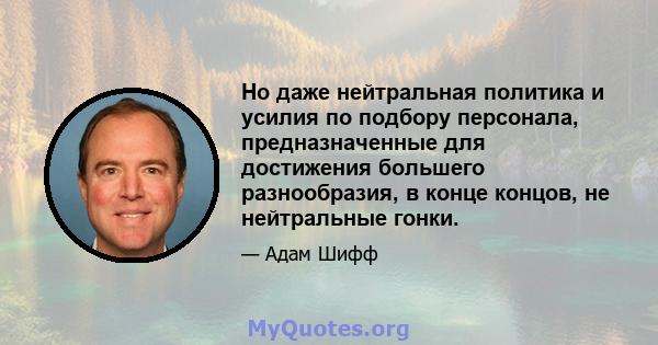 Но даже нейтральная политика и усилия по подбору персонала, предназначенные для достижения большего разнообразия, в конце концов, не нейтральные гонки.