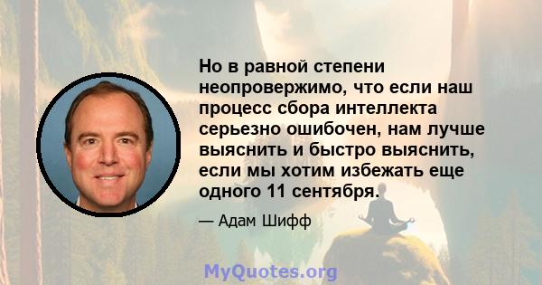 Но в равной степени неопровержимо, что если наш процесс сбора интеллекта серьезно ошибочен, нам лучше выяснить и быстро выяснить, если мы хотим избежать еще одного 11 сентября.