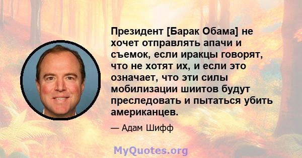 Президент [Барак Обама] не хочет отправлять апачи и съемок, если иракцы говорят, что не хотят их, и если это означает, что эти силы мобилизации шиитов будут преследовать и пытаться убить американцев.