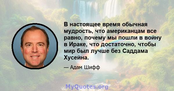 В настоящее время обычная мудрость, что американцам все равно, почему мы пошли в войну в Ираке, что достаточно, чтобы мир был лучше без Саддама Хусейна.