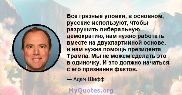 Все грязные уловки, в основном, русские используют, чтобы разрушить либеральную демократию, нам нужно работать вместе на двухпартийной основе, и нам нужна помощь президента Трампа. Мы не можем сделать это в одиночку. И