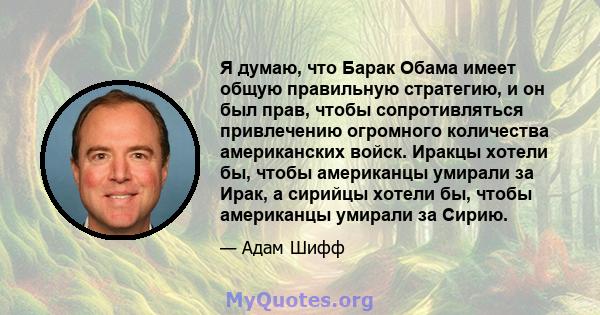 Я думаю, что Барак Обама имеет общую правильную стратегию, и он был прав, чтобы сопротивляться привлечению огромного количества американских войск. Иракцы хотели бы, чтобы американцы умирали за Ирак, а сирийцы хотели