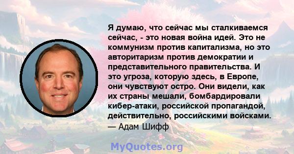 Я думаю, что сейчас мы сталкиваемся сейчас, - это новая война идей. Это не коммунизм против капитализма, но это авторитаризм против демократии и представительного правительства. И это угроза, которую здесь, в Европе,