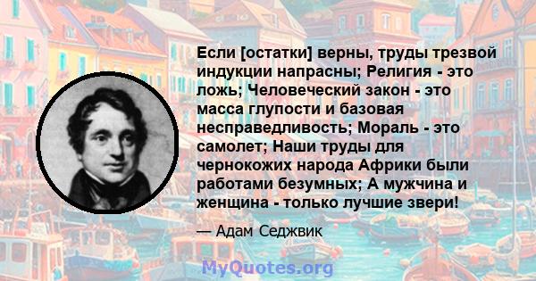 Если [остатки] верны, труды трезвой индукции напрасны; Религия - это ложь; Человеческий закон - это масса глупости и базовая несправедливость; Мораль - это самолет; Наши труды для чернокожих народа Африки были работами