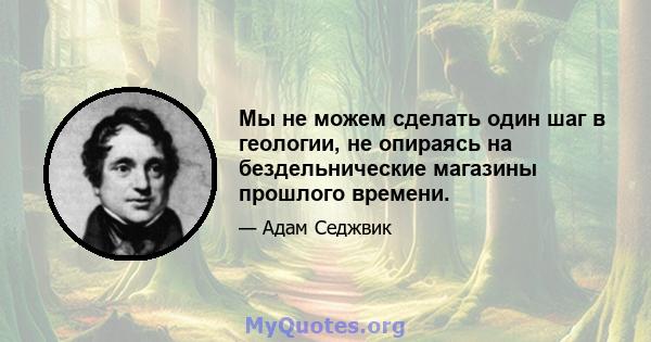 Мы не можем сделать один шаг в геологии, не опираясь на бездельнические магазины прошлого времени.