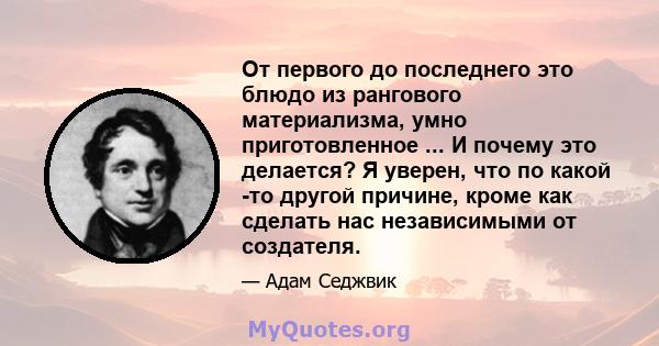 От первого до последнего это блюдо из рангового материализма, умно приготовленное ... И почему это делается? Я уверен, что по какой -то другой причине, кроме как сделать нас независимыми от создателя.