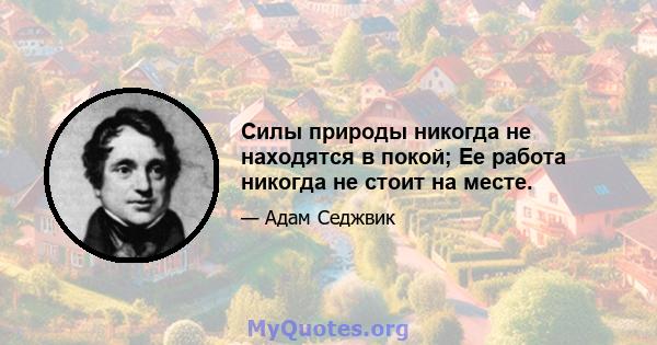 Силы природы никогда не находятся в покой; Ее работа никогда не стоит на месте.