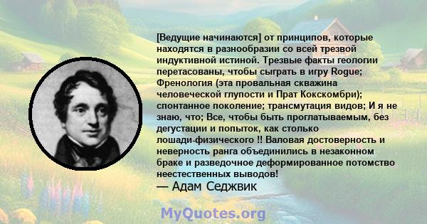 [Ведущие начинаются] от принципов, которые находятся в разнообразии со всей трезвой индуктивной истиной. Трезвые факты геологии перетасованы, чтобы сыграть в игру Rogue; Френология (эта провальная скважина человеческой