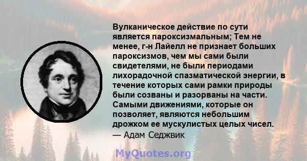 Вулканическое действие по сути является пароксизмальным; Тем не менее, г-н Лайелл не признает больших пароксизмов, чем мы сами были свидетелями, не были периодами лихорадочной спазматической энергии, в течение которых