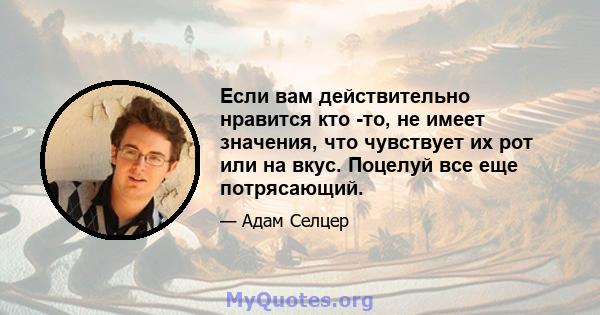 Если вам действительно нравится кто -то, не имеет значения, что чувствует их рот или на вкус. Поцелуй все еще потрясающий.