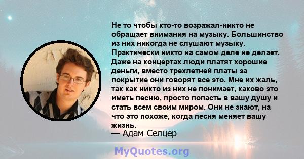 Не то чтобы кто-то возражал-никто не обращает внимания на музыку. Большинство из них никогда не слушают музыку. Практически никто на самом деле не делает. Даже на концертах люди платят хорошие деньги, вместо трехлетней