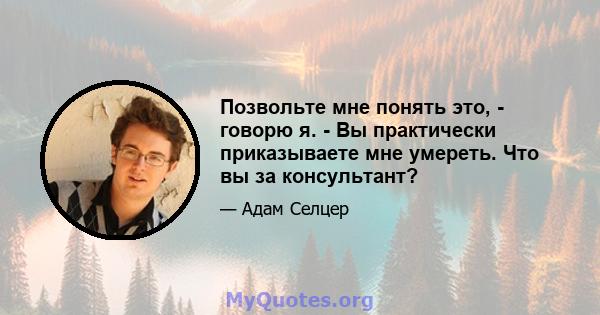 Позвольте мне понять это, - говорю я. - Вы практически приказываете мне умереть. Что вы за консультант?