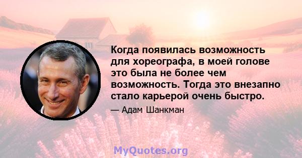 Когда появилась возможность для хореографа, в моей голове это была не более чем возможность. Тогда это внезапно стало карьерой очень быстро.