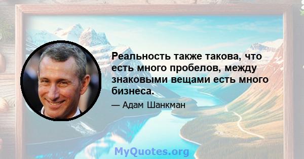 Реальность также такова, что есть много пробелов, между знаковыми вещами есть много бизнеса.