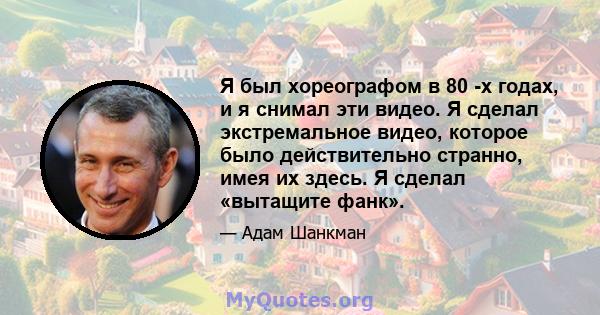 Я был хореографом в 80 -х годах, и я снимал эти видео. Я сделал экстремальное видео, которое было действительно странно, имея их здесь. Я сделал «вытащите фанк».