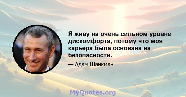 Я живу на очень сильном уровне дискомфорта, потому что моя карьера была основана на безопасности.