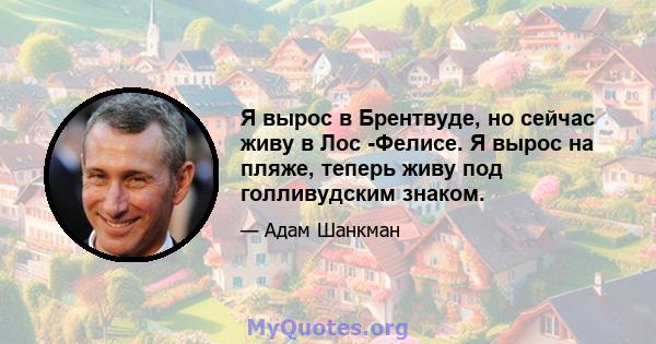 Я вырос в Брентвуде, но сейчас живу в Лос -Фелисе. Я вырос на пляже, теперь живу под голливудским знаком.