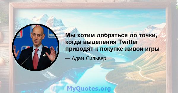 Мы хотим добраться до точки, когда выделения Twitter приводят к покупке живой игры