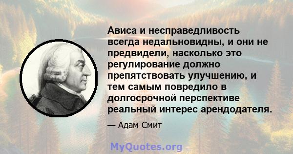 Ависа и несправедливость всегда недальновидны, и они не предвидели, насколько это регулирование должно препятствовать улучшению, и тем самым повредило в долгосрочной перспективе реальный интерес арендодателя.