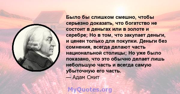 Было бы слишком смешно, чтобы серьезно доказать, что богатство не состоит в деньгах или в золоте и серебре; Но в том, что закупает деньги, и ценен только для покупки. Деньги без сомнения, всегда делают часть