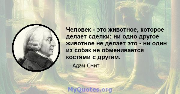 Человек - это животное, которое делает сделки: ни одно другое животное не делает это - ни один из собак не обменивается костями с другим.