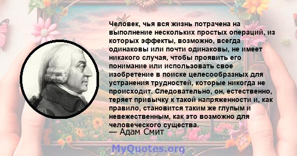 Человек, чья вся жизнь потрачена на выполнение нескольких простых операций, из которых эффекты, возможно, всегда одинаковы или почти одинаковы, не имеет никакого случая, чтобы проявить его понимание или использовать