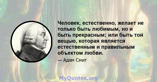 Человек, естественно, желает не только быть любимым, но и быть прекрасным; или быть той вещью, которая является естественным и правильным объектом любви.