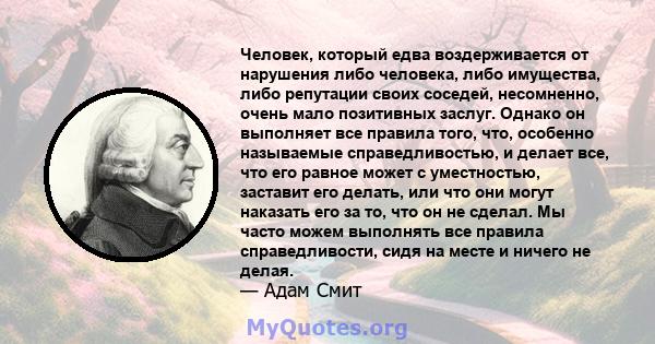 Человек, который едва воздерживается от нарушения либо человека, либо имущества, либо репутации своих соседей, несомненно, очень мало позитивных заслуг. Однако он выполняет все правила того, что, особенно называемые