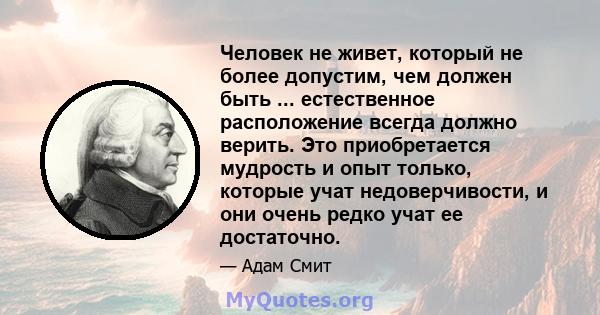 Человек не живет, который не более допустим, чем должен быть ... естественное расположение всегда должно верить. Это приобретается мудрость и опыт только, которые учат недоверчивости, и они очень редко учат ее