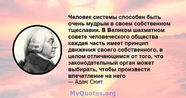 Человек системы способен быть очень мудрым в своем собственном тщеславии. В Великом шахматном совете человеческого общества каждая часть имеет принцип движения своего собственного, в целом отличающимся от того, что