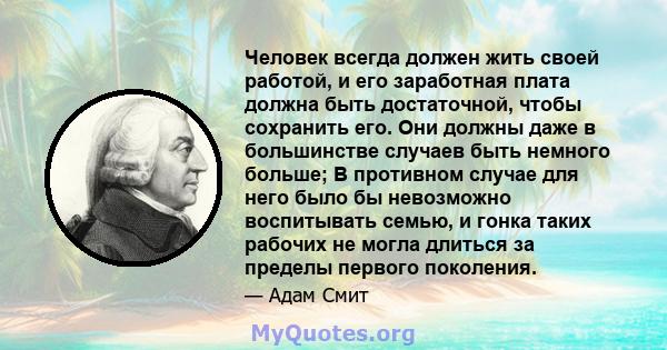 Человек всегда должен жить своей работой, и его заработная плата должна быть достаточной, чтобы сохранить его. Они должны даже в большинстве случаев быть немного больше; В противном случае для него было бы невозможно