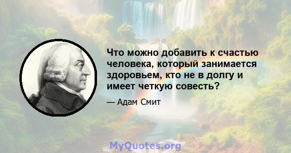 Что можно добавить к счастью человека, который занимается здоровьем, кто не в долгу и имеет четкую совесть?