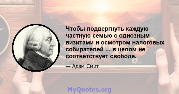 Чтобы подвергнуть каждую частную семью с одиозным визитами и осмотром налоговых собирателей ... в целом не соответствует свободе.