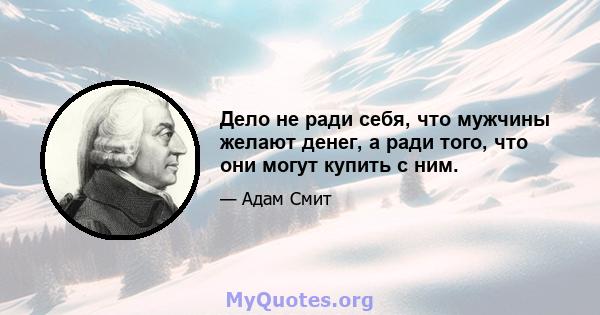 Дело не ради себя, что мужчины желают денег, а ради того, что они могут купить с ним.