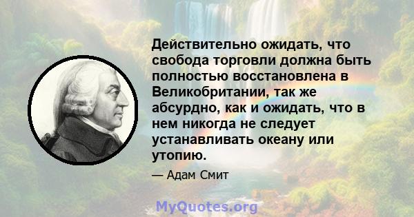 Действительно ожидать, что свобода торговли должна быть полностью восстановлена ​​в Великобритании, так же абсурдно, как и ожидать, что в нем никогда не следует устанавливать океану или утопию.