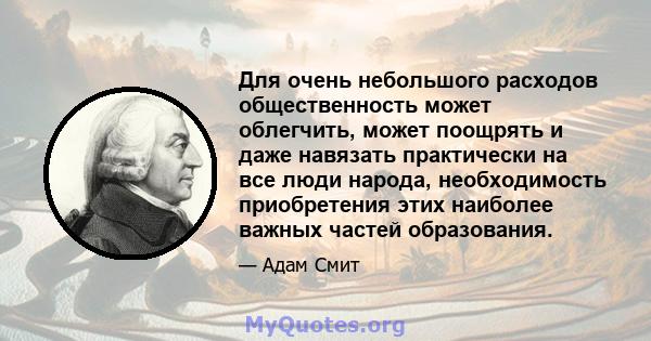 Для очень небольшого расходов общественность может облегчить, может поощрять и даже навязать практически на все люди народа, необходимость приобретения этих наиболее важных частей образования.