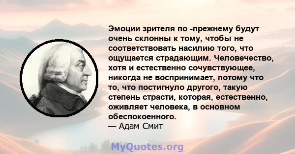 Эмоции зрителя по -прежнему будут очень склонны к тому, чтобы не соответствовать насилию того, что ощущается страдающим. Человечество, хотя и естественно сочувствующее, никогда не воспринимает, потому что то, что