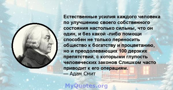 Естественные усилия каждого человека по улучшению своего собственного состояния настолько сильны, что он один, и без какой -либо помощи способен не только переносить общество к богатству и процветанию, но и