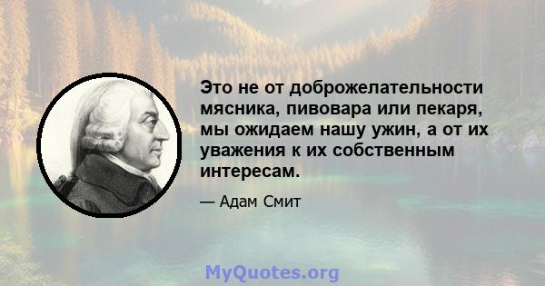 Это не от доброжелательности мясника, пивовара или пекаря, мы ожидаем нашу ужин, а от их уважения к их собственным интересам.