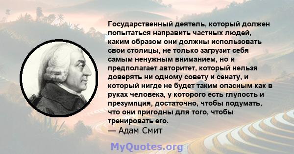 Государственный деятель, который должен попытаться направить частных людей, каким образом они должны использовать свои столицы, не только загрузит себя самым ненужным вниманием, но и предполагает авторитет, который