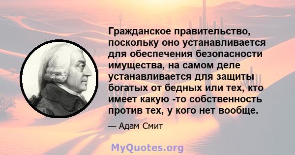 Гражданское правительство, поскольку оно устанавливается для обеспечения безопасности имущества, на самом деле устанавливается для защиты богатых от бедных или тех, кто имеет какую -то собственность против тех, у кого