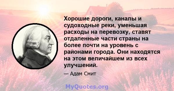 Хорошие дороги, каналы и судоходные реки, уменьшая расходы на перевозку, ставят отдаленные части страны на более почти на уровень с районами города. Они находятся на этом величайшем из всех улучшений.