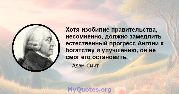 Хотя изобилие правительства, несомненно, должно замедлить естественный прогресс Англии к богатству и улучшению, он не смог его остановить.