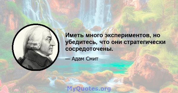 Иметь много экспериментов, но убедитесь, что они стратегически сосредоточены.