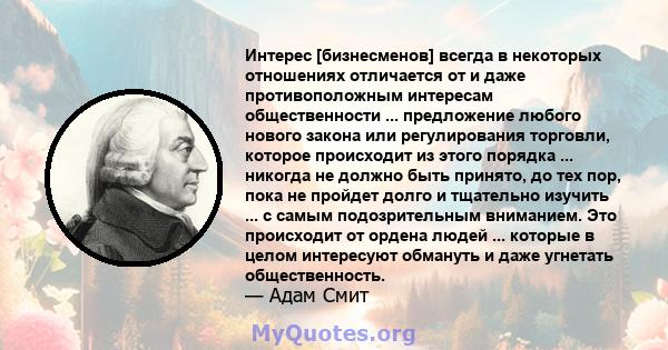 Интерес [бизнесменов] всегда в некоторых отношениях отличается от и даже противоположным интересам общественности ... предложение любого нового закона или регулирования торговли, которое происходит из этого порядка ...