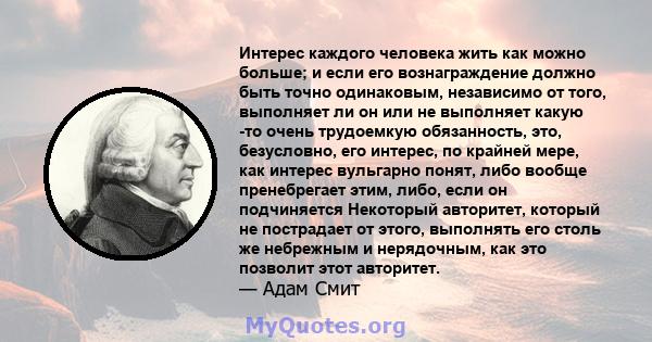 Интерес каждого человека жить как можно больше; и если его вознаграждение должно быть точно одинаковым, независимо от того, выполняет ли он или не выполняет какую -то очень трудоемкую обязанность, это, безусловно, его