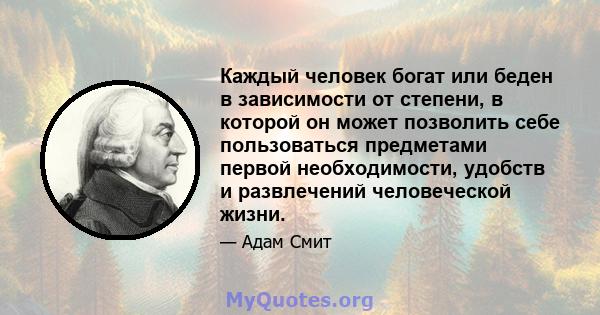 Каждый человек богат или беден в зависимости от степени, в которой он может позволить себе пользоваться предметами первой необходимости, удобств и развлечений человеческой жизни.