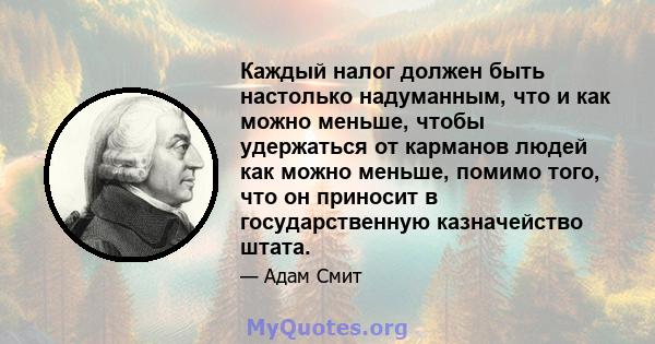 Каждый налог должен быть настолько надуманным, что и как можно меньше, чтобы удержаться от карманов людей как можно меньше, помимо того, что он приносит в государственную казначейство штата.