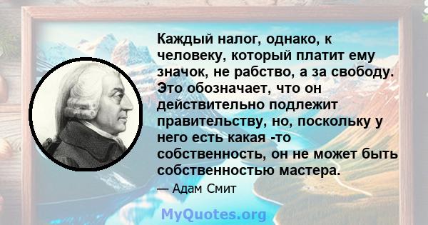 Каждый налог, однако, к человеку, который платит ему значок, не рабство, а за свободу. Это обозначает, что он действительно подлежит правительству, но, поскольку у него есть какая -то собственность, он не может быть